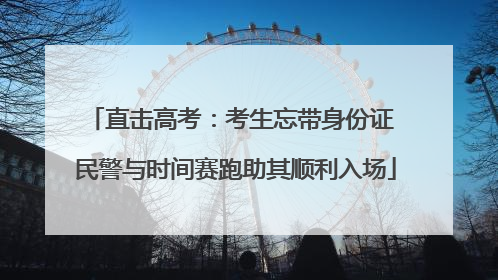直击高考：考生忘带身份证 民警与时间赛跑助其顺利入场