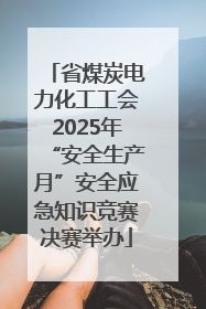 省煤炭电力化工工会2025年“安全生产月”安全应急知识竞赛决赛举办