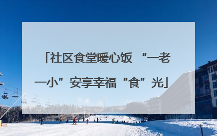 社区食堂暖心饭 “一老一小”安享幸福“食”光