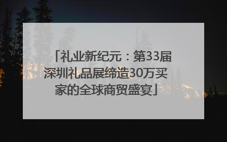 礼业新纪元：第33届深圳礼品展缔造30万买家的全球商贸盛宴