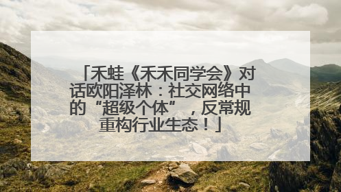 禾蛙《禾禾同学会》对话欧阳泽林：社交网络中的“超级个体”，反常规重构行业生态！