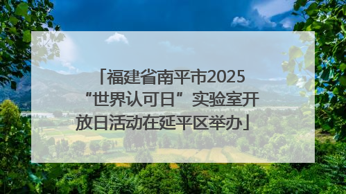 福建省南平市2025“世界认可日”实验室开放日活动在延平区举办
