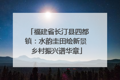 福建省长汀县四都镇：水韵圭田绘新景 乡村振兴谱华章