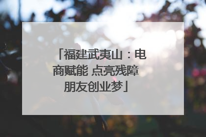 福建武夷山：电商赋能 点亮残障朋友创业梦