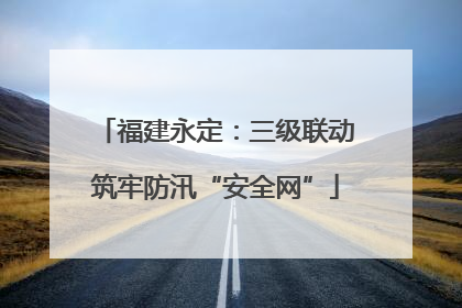 福建永定：三级联动筑牢防汛“安全网”