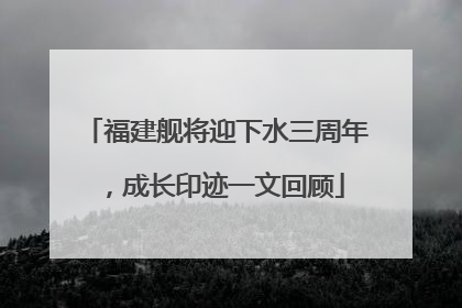 福建舰将迎下水三周年，成长印迹一文回顾