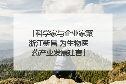 科学家与企业家聚浙江新昌 为生物医药产业发展建言
