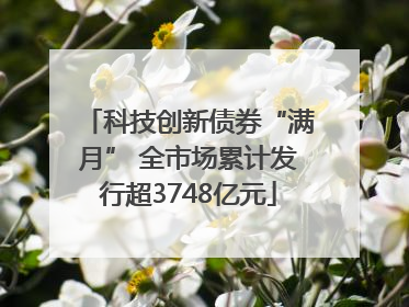 科技创新债券“满月” 全市场累计发行超3748亿元
