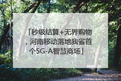 秒级结算+无界购物，河南移动落地我省首个5G-A智慧商场