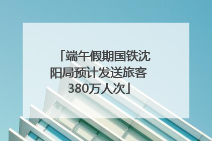 端午假期国铁沈阳局预计发送旅客380万人次