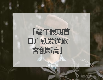端午假期首日广铁发送旅客创新高