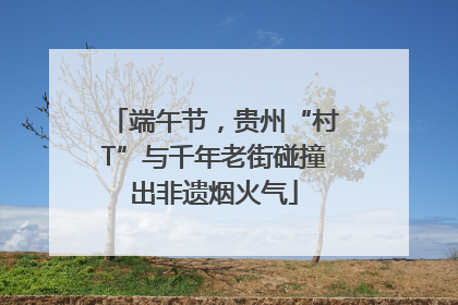 端午节，贵州“村T”与千年老街碰撞出非遗烟火气