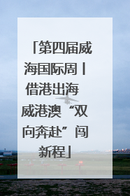 第四届威海国际周丨借港出海 威港澳“双向奔赴”闯新程