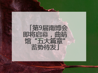 第9届南博会即将启幕，曲靖馆“五大篇章”蓄势待发