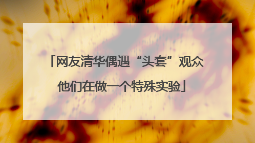 网友清华偶遇“头套”观众 他们在做一个特殊实验