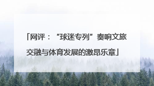 网评：“球迷专列”奏响文旅交融与体育发展的激昂乐章