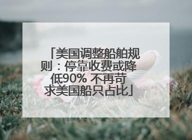 美国调整船舶规则：停靠收费或降低90% 不再苛求美国船只占比