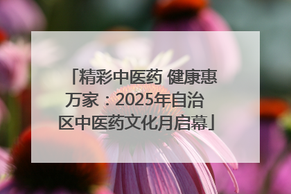 精彩中医药 健康惠万家：2025年自治区中医药文化月启幕