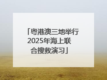 粤港澳三地举行2025年海上联合搜救演习
