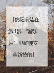 绵阳萌娃在派出所“游乐园”里解锁安全新技能