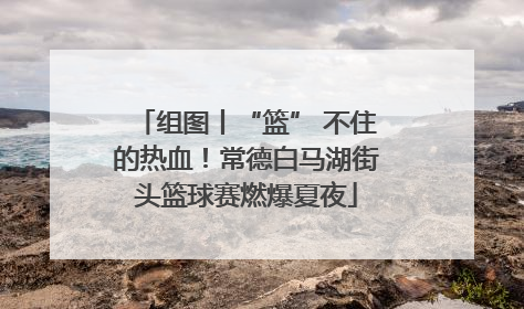 组图丨“篮” 不住的热血！常德白马湖街头篮球赛燃爆夏夜