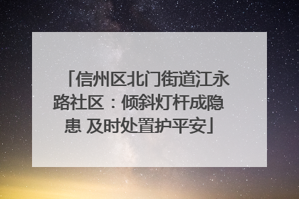 信州区北门街道江永路社区：倾斜灯杆成隐患 及时处置护平安