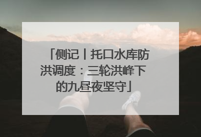 侧记丨托口水库防洪调度：三轮洪峰下的九昼夜坚守