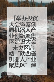 举办投资大会暨秦创原机器人产业创新聚集区建设大会 未央区启动“陕西省机器人产业聚集区”建设
