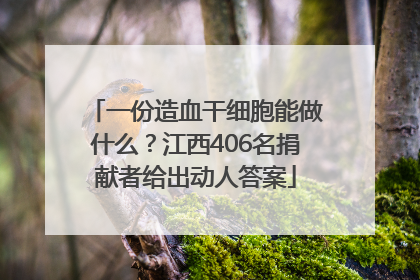 一份造血干细胞能做什么？江西406名捐献者给出动人答案