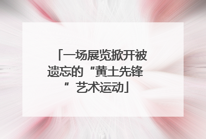 一场展览掀开被遗忘的“黄土先锋”艺术运动