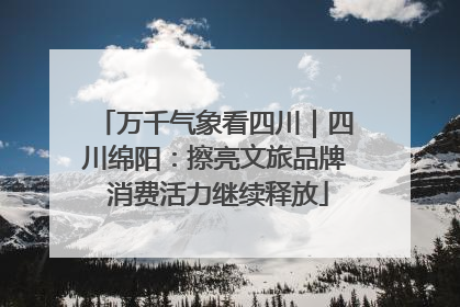 万千气象看四川｜四川绵阳：擦亮文旅品牌 消费活力继续释放