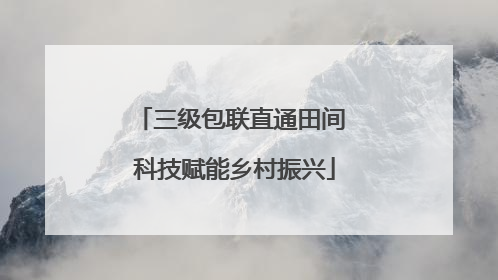 三级包联直通田间 科技赋能乡村振兴
