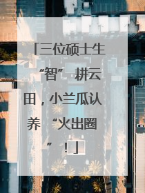 三位硕士生“智” 耕云田，小兰瓜认养 “火出圈”！