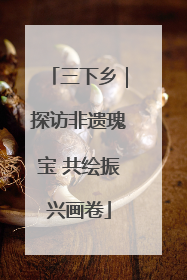 三下乡｜探访非遗瑰宝 共绘振兴画卷
