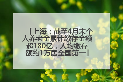 上海：截至4月末个人养老金累计缴存金额超180亿，人均缴存额约1万居全国第一