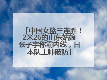 中国女篮三连胜！2米26的山东姑娘张子宇称霸内线，日本队主帅破防