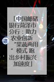 中国邮储银行菏泽市分行：助力农业创新 “果蔬两用”模式 跑出乡村振兴加速度