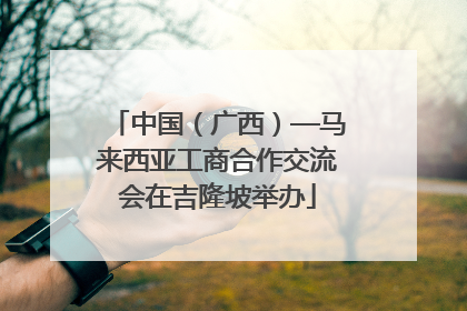 中国（广西）—马来西亚工商合作交流会在吉隆坡举办