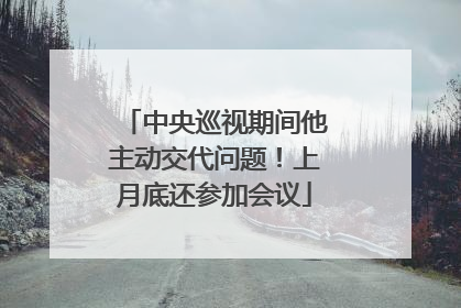 中央巡视期间他主动交代问题！上月底还参加会议