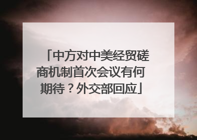 中方对中美经贸磋商机制首次会议有何期待？外交部回应