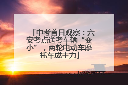 中考首日观察：六安考点送考车辆“变小”，两轮电动车摩托车成主力