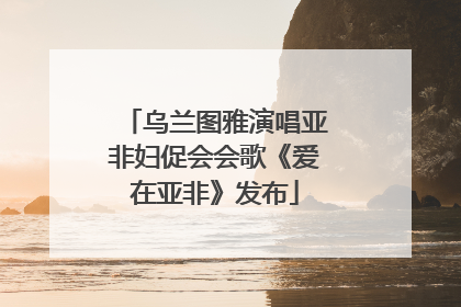 乌兰图雅演唱亚非妇促会会歌《爱在亚非》发布