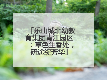 乐山城北幼教育集团青江园区：草色生香处，研途绽芳华