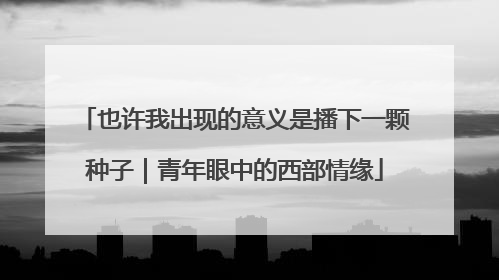 也许我出现的意义是播下一颗种子｜青年眼中的西部情缘