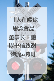 人在暖途 思念食品董事长王鹏以书信致谢物流司机