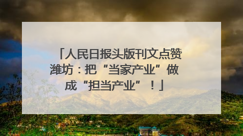 人民日报头版刊文点赞潍坊：把“当家产业”做成“担当产业”！