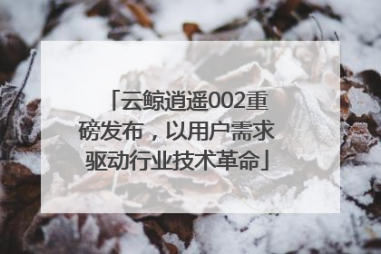 云鲸逍遥002重磅发布，以用户需求驱动行业技术革命