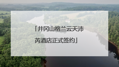 井冈山格兰云天沛芮酒店正式签约