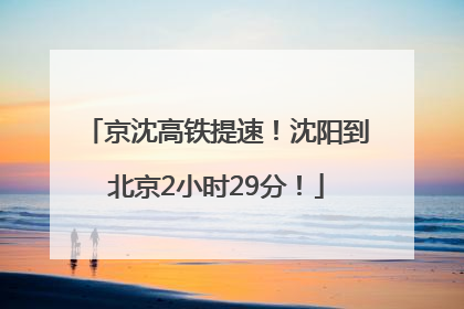 京沈高铁提速！沈阳到北京2小时29分！