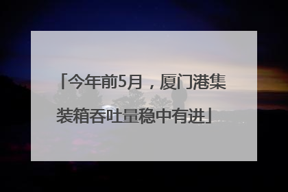 今年前5月，厦门港集装箱吞吐量稳中有进